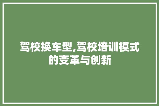 驾校换车型,驾校培训模式的变革与创新