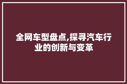 全网车型盘点,探寻汽车行业的创新与变革