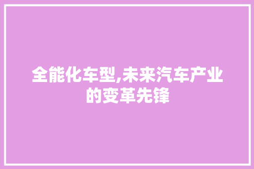 全能化车型,未来汽车产业的变革先锋