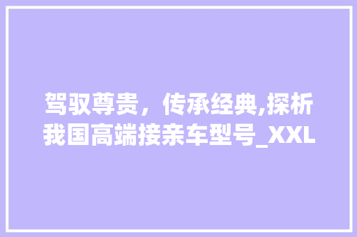 驾驭尊贵，传承经典,探析我国高端接亲车型号_XXL豪华版