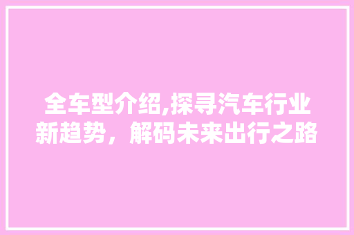 全车型介绍,探寻汽车行业新趋势，解码未来出行之路