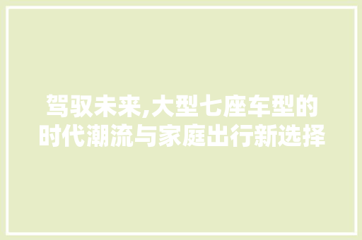 驾驭未来,大型七座车型的时代潮流与家庭出行新选择