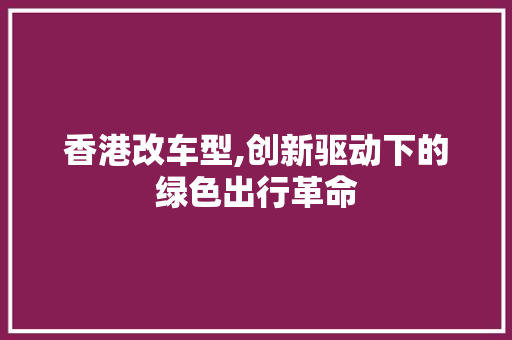 香港改车型,创新驱动下的绿色出行革命