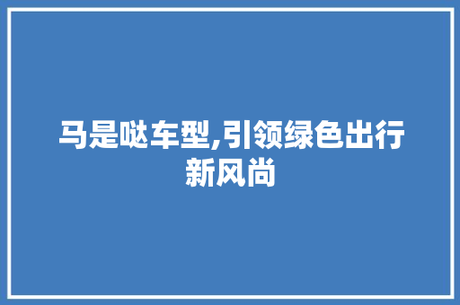 马是哒车型,引领绿色出行新风尚