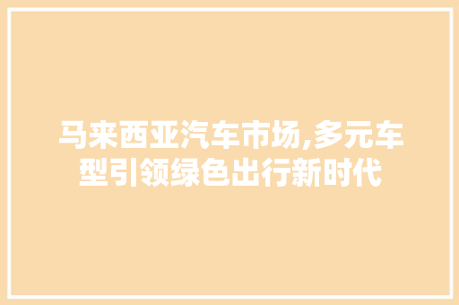 马来西亚汽车市场,多元车型引领绿色出行新时代