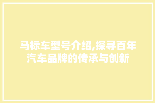 马标车型号介绍,探寻百年汽车品牌的传承与创新