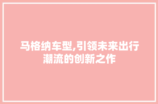 马格纳车型,引领未来出行潮流的创新之作 蓄电池配件