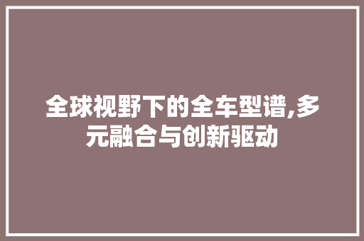 全球视野下的全车型谱,多元融合与创新驱动