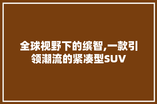 全球视野下的缤智,一款引领潮流的紧凑型SUV