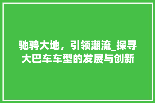 驰骋大地，引领潮流_探寻大巴车车型的发展与创新
