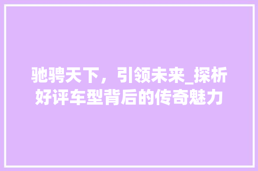 驰骋天下，引领未来_探析好评车型背后的传奇魅力