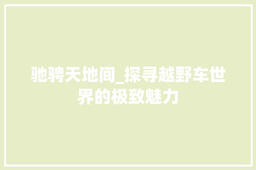 驰骋天地间_探寻越野车世界的极致魅力