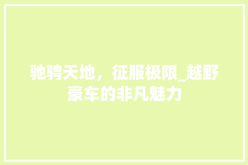 驰骋天地，征服极限_越野豪车的非凡魅力
