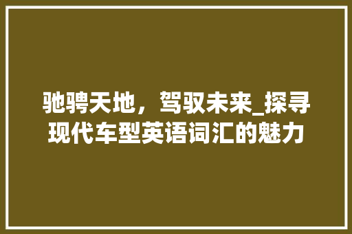 驰骋天地，驾驭未来_探寻现代车型英语词汇的魅力 新款车型