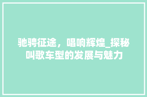 驰骋征途，唱响辉煌_探秘叫歌车型的发展与魅力