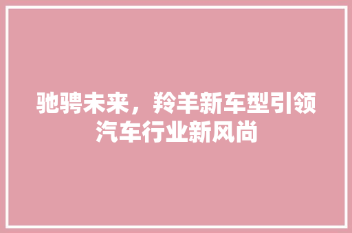 驰骋未来，羚羊新车型引领汽车行业新风尚
