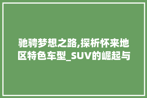 驰骋梦想之路,探析怀来地区特色车型_SUV的崛起与未来