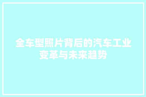 全车型照片背后的汽车工业变革与未来趋势