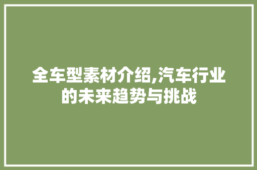 全车型素材介绍,汽车行业的未来趋势与挑战