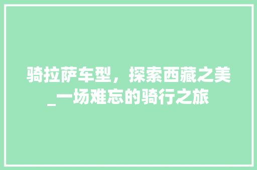 骑拉萨车型，探索西藏之美_一场难忘的骑行之旅