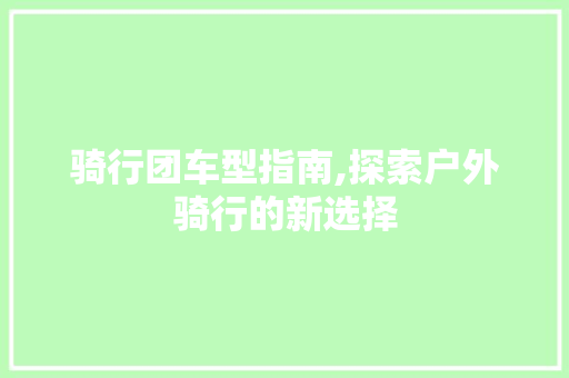 骑行团车型指南,探索户外骑行的新选择