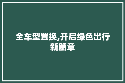 全车型置换,开启绿色出行新篇章