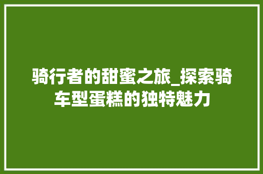 骑行者的甜蜜之旅_探索骑车型蛋糕的独特魅力