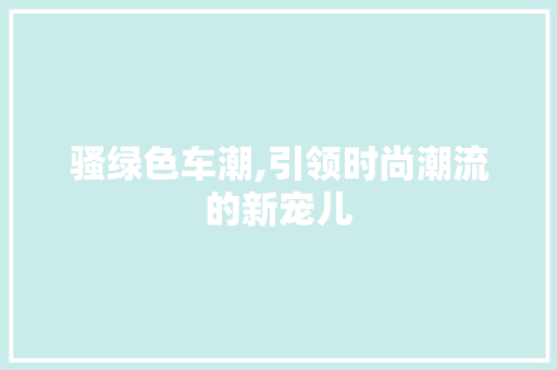 骚绿色车潮,引领时尚潮流的新宠儿
