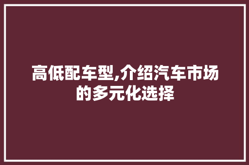 高低配车型,介绍汽车市场的多元化选择
