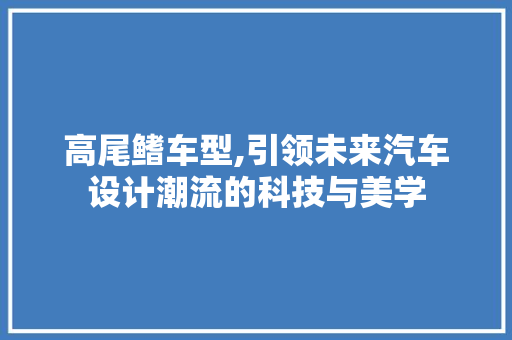 高尾鳍车型,引领未来汽车设计潮流的科技与美学