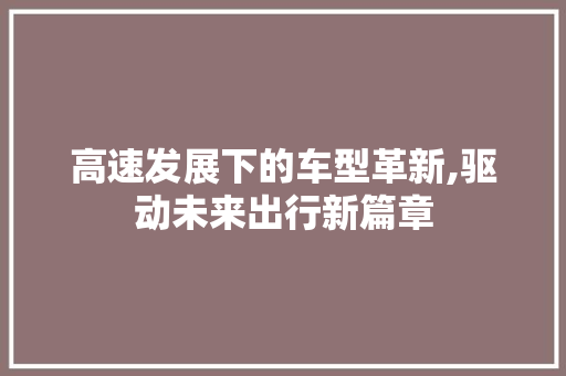 高速发展下的车型革新,驱动未来出行新篇章