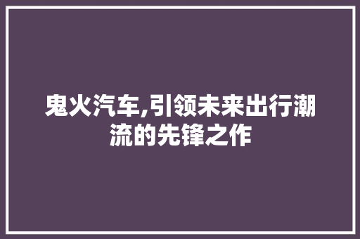 鬼火汽车,引领未来出行潮流的先锋之作