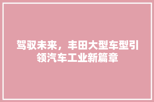 驾驭未来，丰田大型车型引领汽车工业新篇章