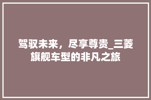 驾驭未来，尽享尊贵_三菱旗舰车型的非凡之旅