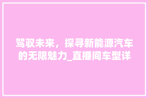 驾驭未来，探寻新能源汽车的无限魅力_直播间车型详细介绍