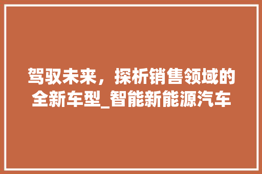驾驭未来，探析销售领域的全新车型_智能新能源汽车