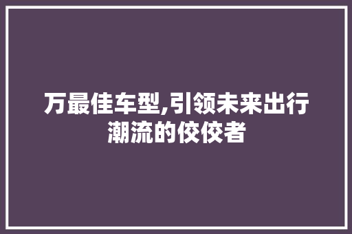 万最佳车型,引领未来出行潮流的佼佼者