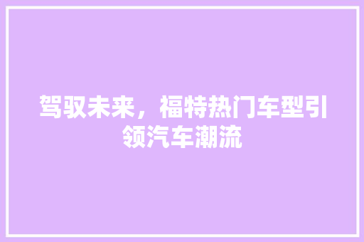 驾驭未来，福特热门车型引领汽车潮流