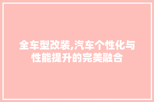 全车型改装,汽车个性化与性能提升的完美融合