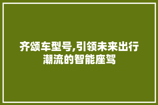 齐颂车型号,引领未来出行潮流的智能座驾 发动机配件