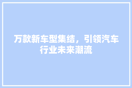 万款新车型集结，引领汽车行业未来潮流