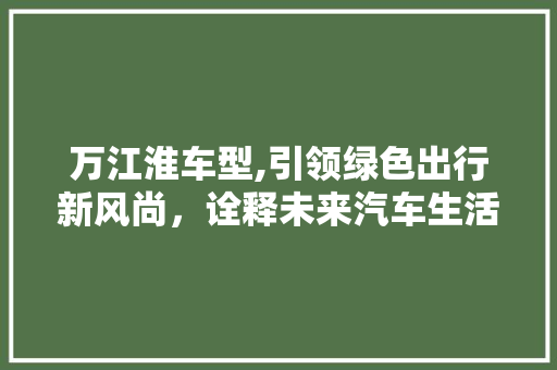 万江淮车型,引领绿色出行新风尚，诠释未来汽车生活