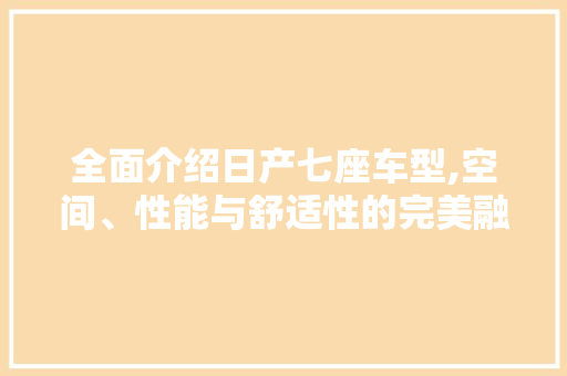全面介绍日产七座车型,空间、性能与舒适性的完美融合