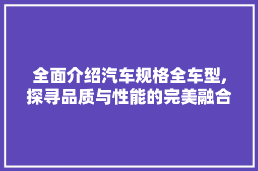 全面介绍汽车规格全车型,探寻品质与性能的完美融合