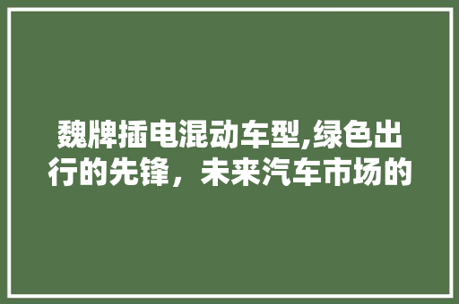魏牌插电混动车型,绿色出行的先锋，未来汽车市场的佼佼者