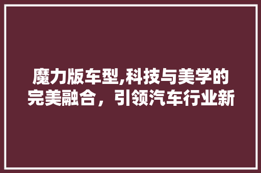 魔力版车型,科技与美学的完美融合，引领汽车行业新风尚