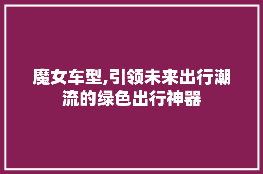 魔女车型,引领未来出行潮流的绿色出行神器