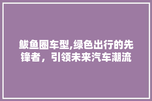 鲅鱼圈车型,绿色出行的先锋者，引领未来汽车潮流 新款车型