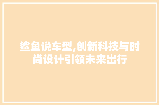 鲨鱼说车型,创新科技与时尚设计引领未来出行