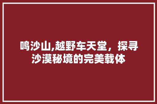 鸣沙山,越野车天堂，探寻沙漠秘境的完美载体